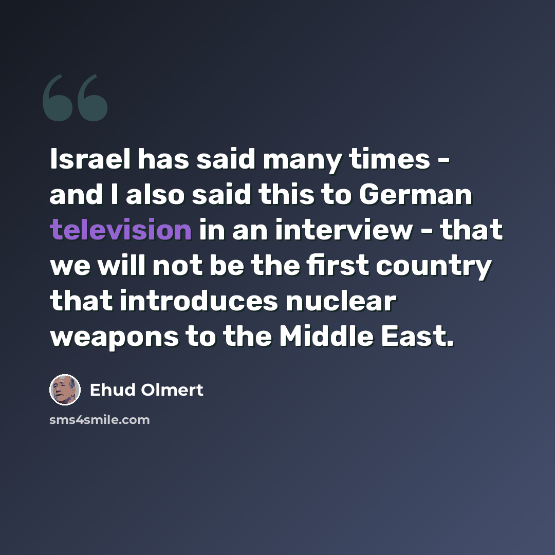 “Israel has said many times - and I also said this to German television in an interview - that we will not be the first country that introduces nuclear weapons to the Middle East.” quote by Ehud Olmert