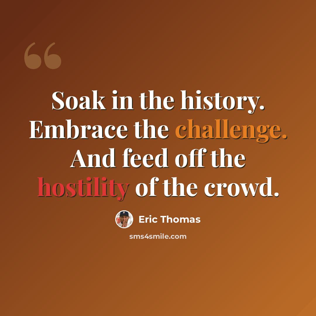 “Soak in the history. Embrace the challenge. And feed off the hostility of the crowd.” quote by Eric Thomas