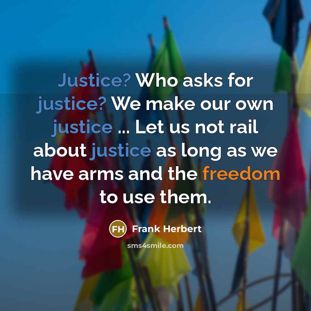 “Justice? Who asks for justice? We make our own justice ... Let us not rail about justice as long as we have arms and the freedom to use them.” quote by Frank Herbert
