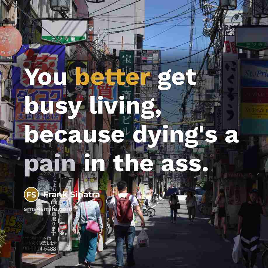 “You better get busy living, because dying's a pain in the ass.” quote by Frank Sinatra
