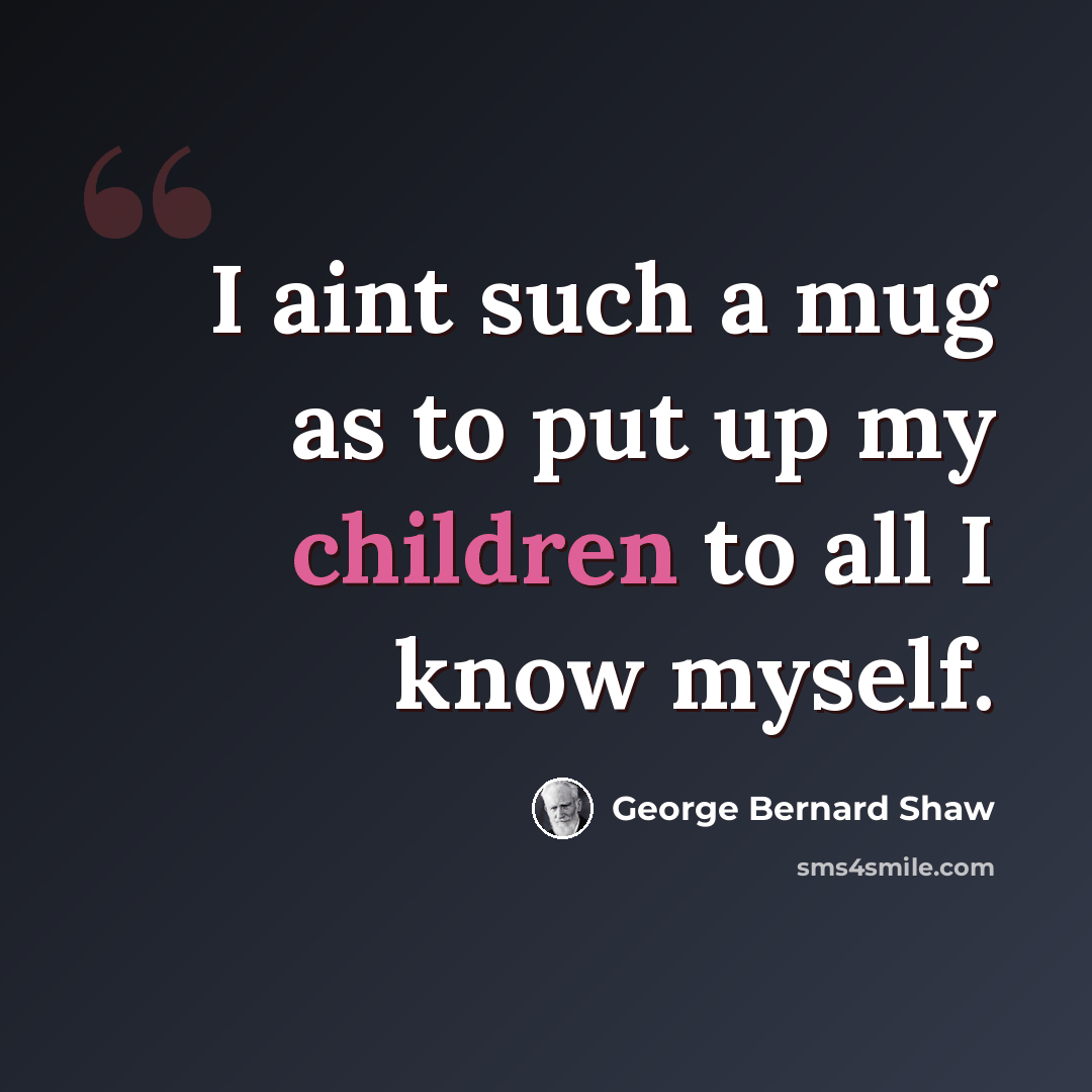 “I aint such a mug as to put up my children to all I know myself.” quote by George Bernard Shaw