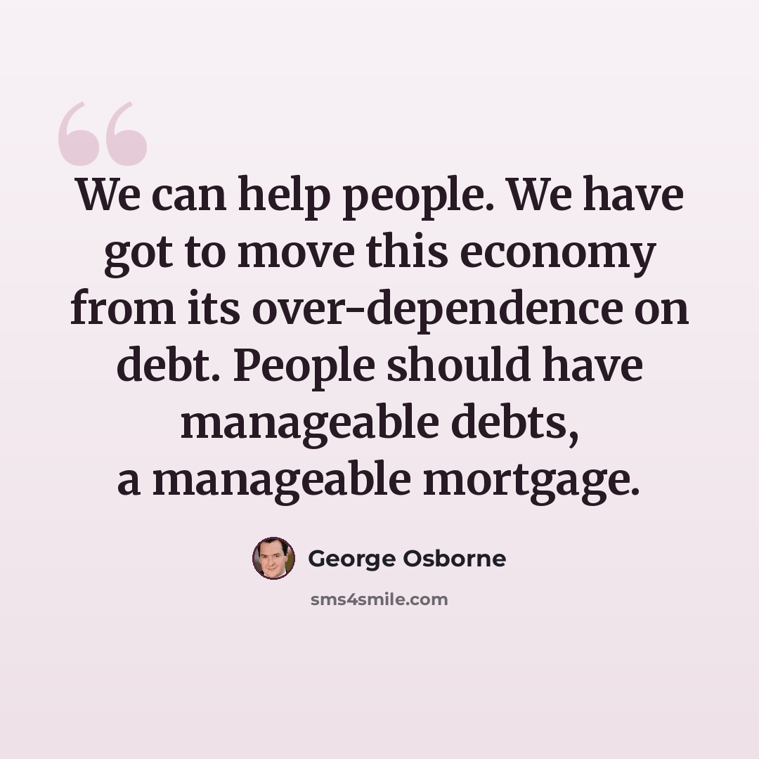 “We can help people. We have got to move this economy from its over-dependence on debt. People should have manageable debts, a manageable mortgage.” quote by George Osborne