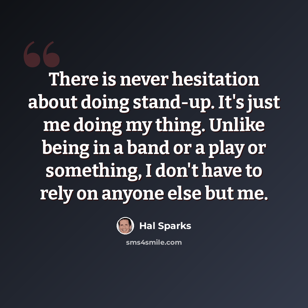 “There is never hesitation about doing stand-up. It's just me doing my thing. Unlike being in a band or a play or something, I don't have to rely on anyone else but me.” quote by Hal Sparks