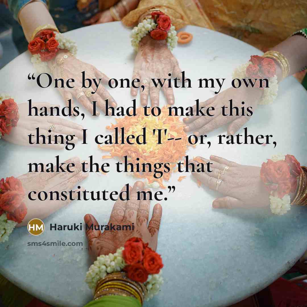 “One by one, with my own hands, I had to make this thing I called 'I'-- or, rather, make the things that constituted me.” quote by Haruki Murakami