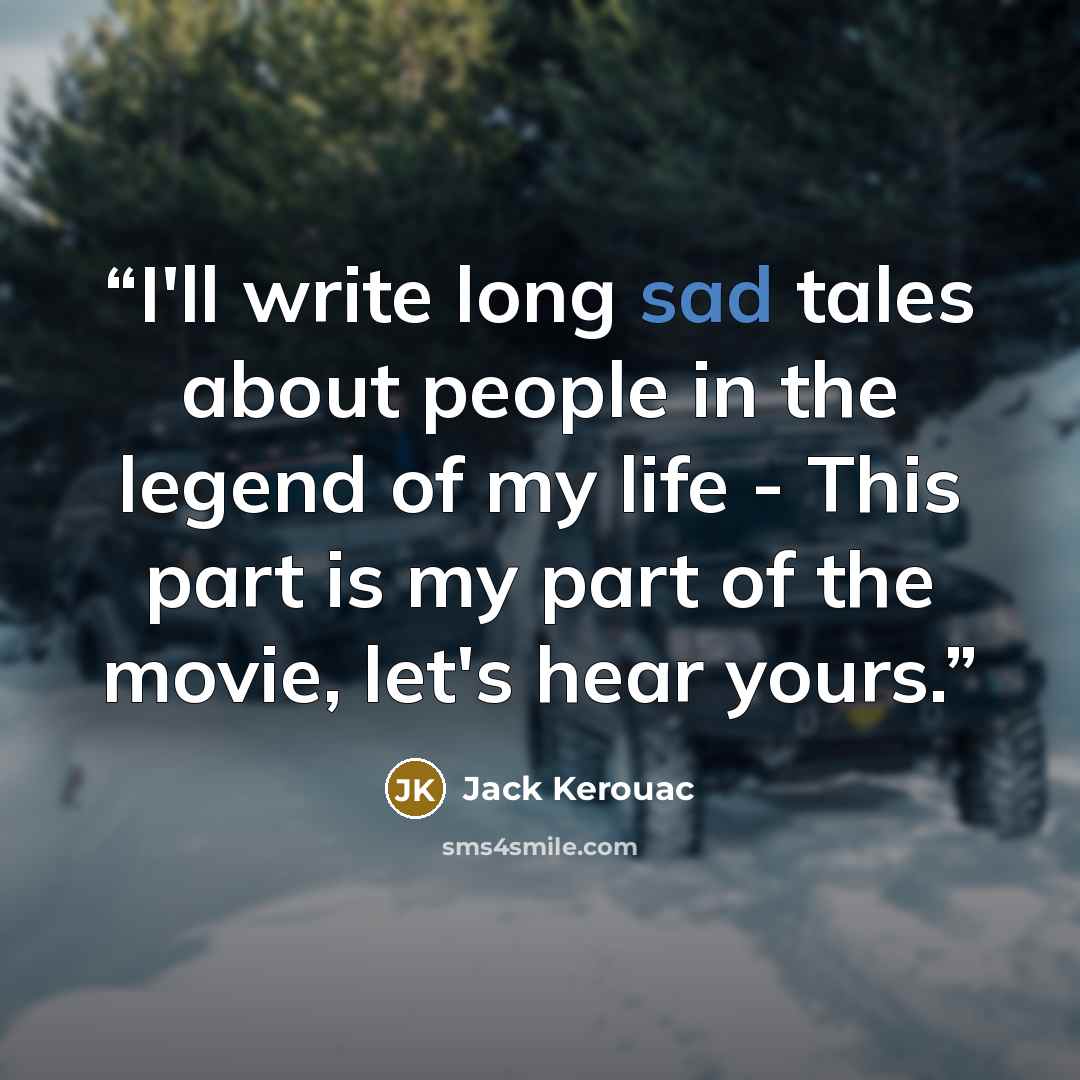 “I'll write long sad tales about people in the legend of my life - This part is my part of the movie, let's hear yours.” quote by Jack Kerouac