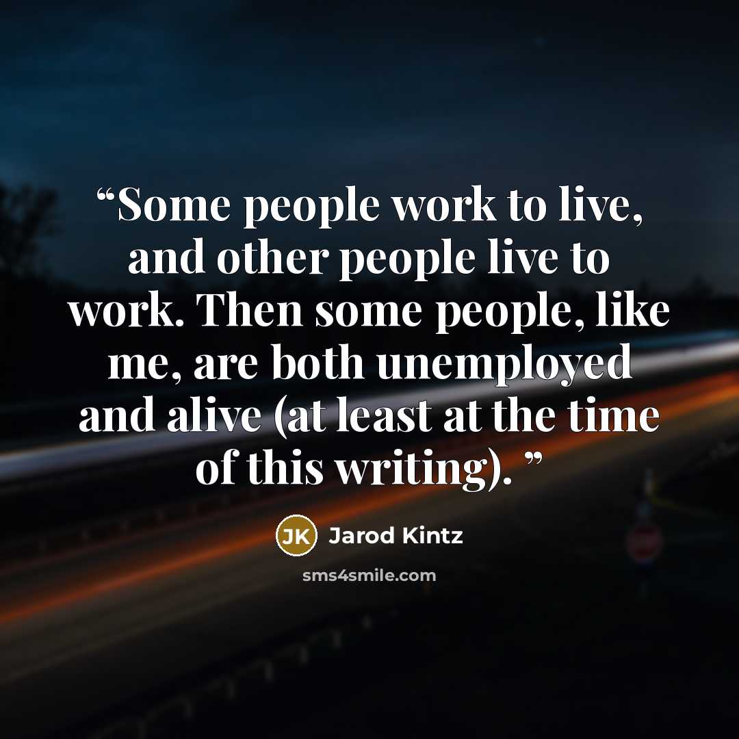 “Some people work to live, and other people live to work. Then some people, like me, are both unemployed and alive (at least at the time of this writing).” quote by Jarod Kintz