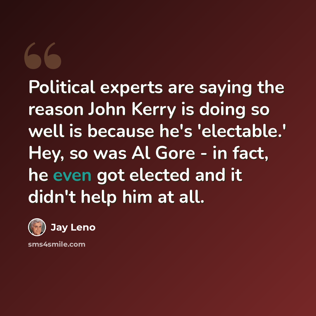 “Political experts are saying the reason John Kerry is doing so well is because he's 'electable.' Hey, so was Al Gore - in fact, he even got elected and it didn't help him at all.” quote by Jay Leno