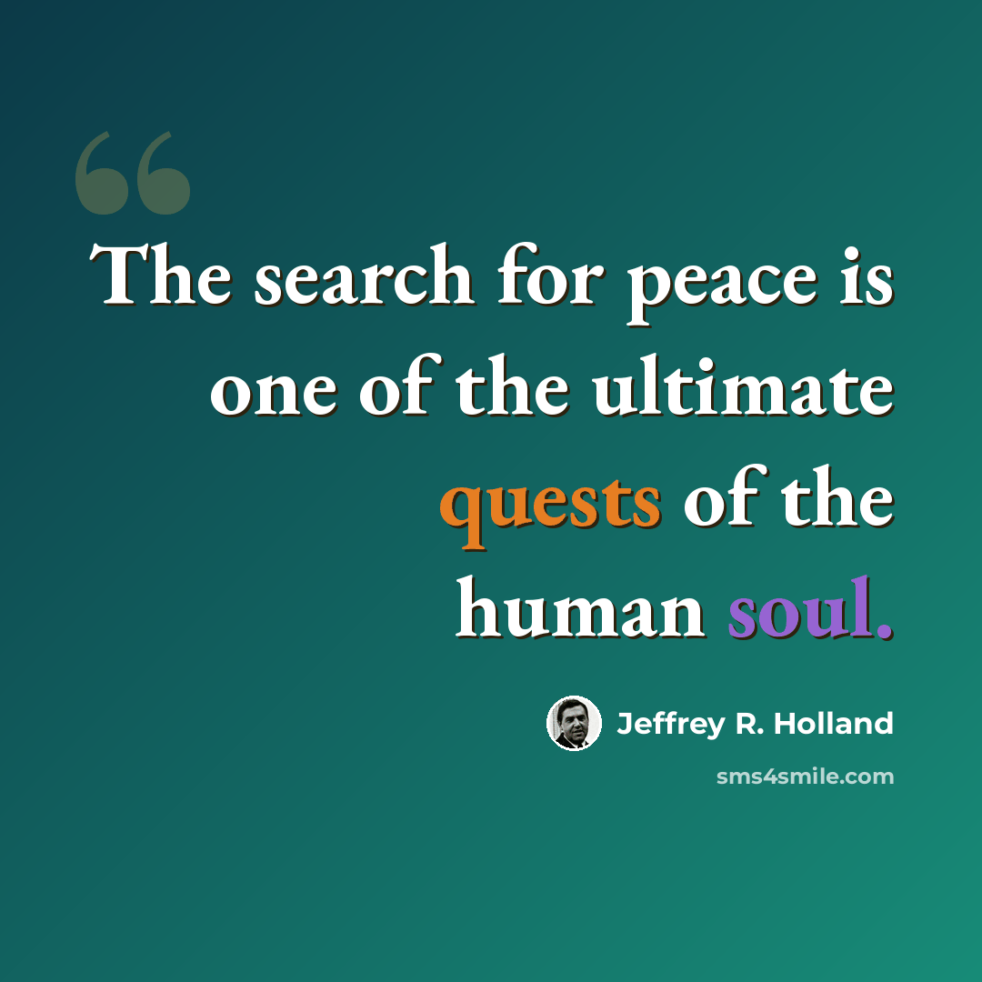 “The search for peace is one of the ultimate quests of the human soul.” quote by Jeffrey R. Holland