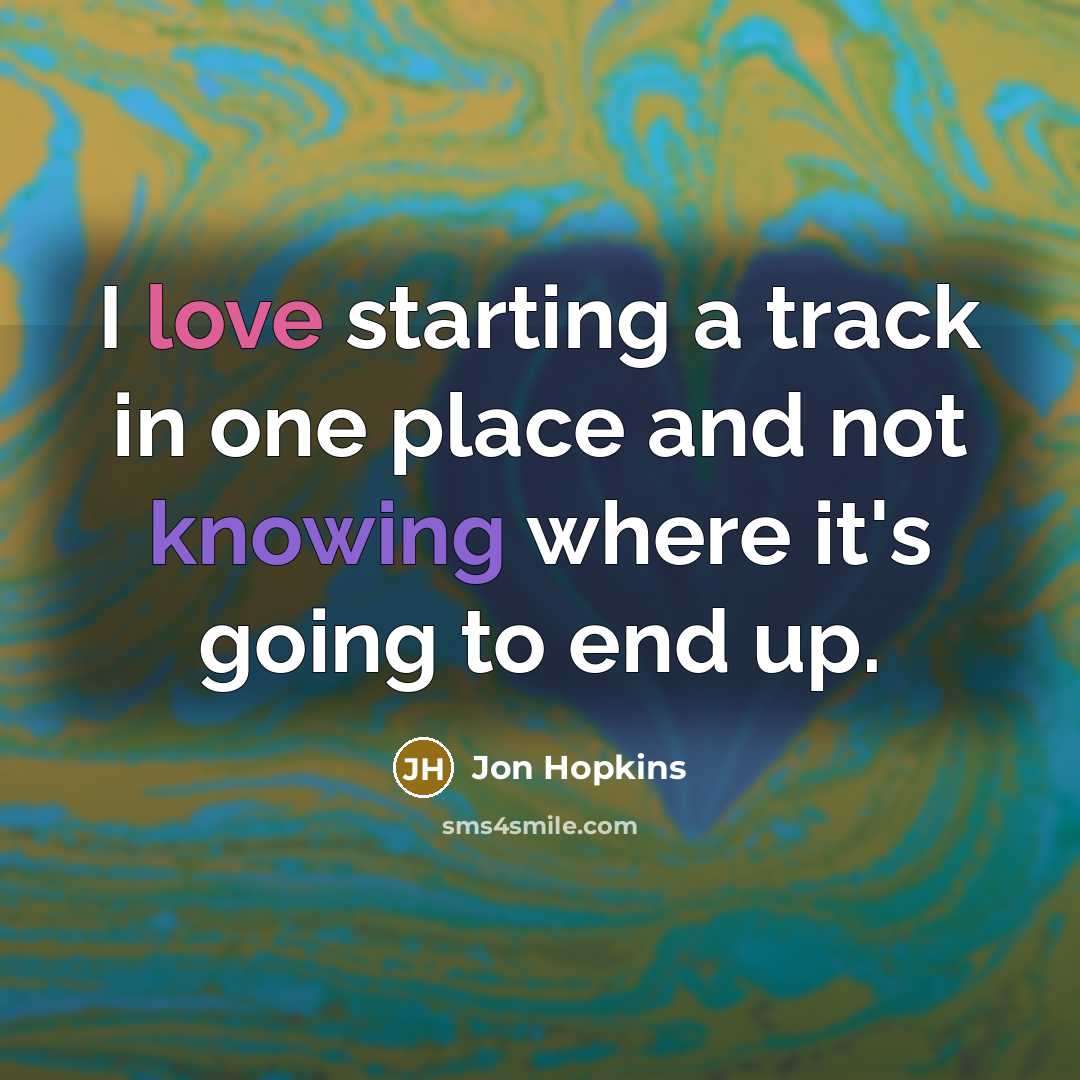 “I love starting a track in one place and not knowing where it's going to end up.” quote by Jon Hopkins