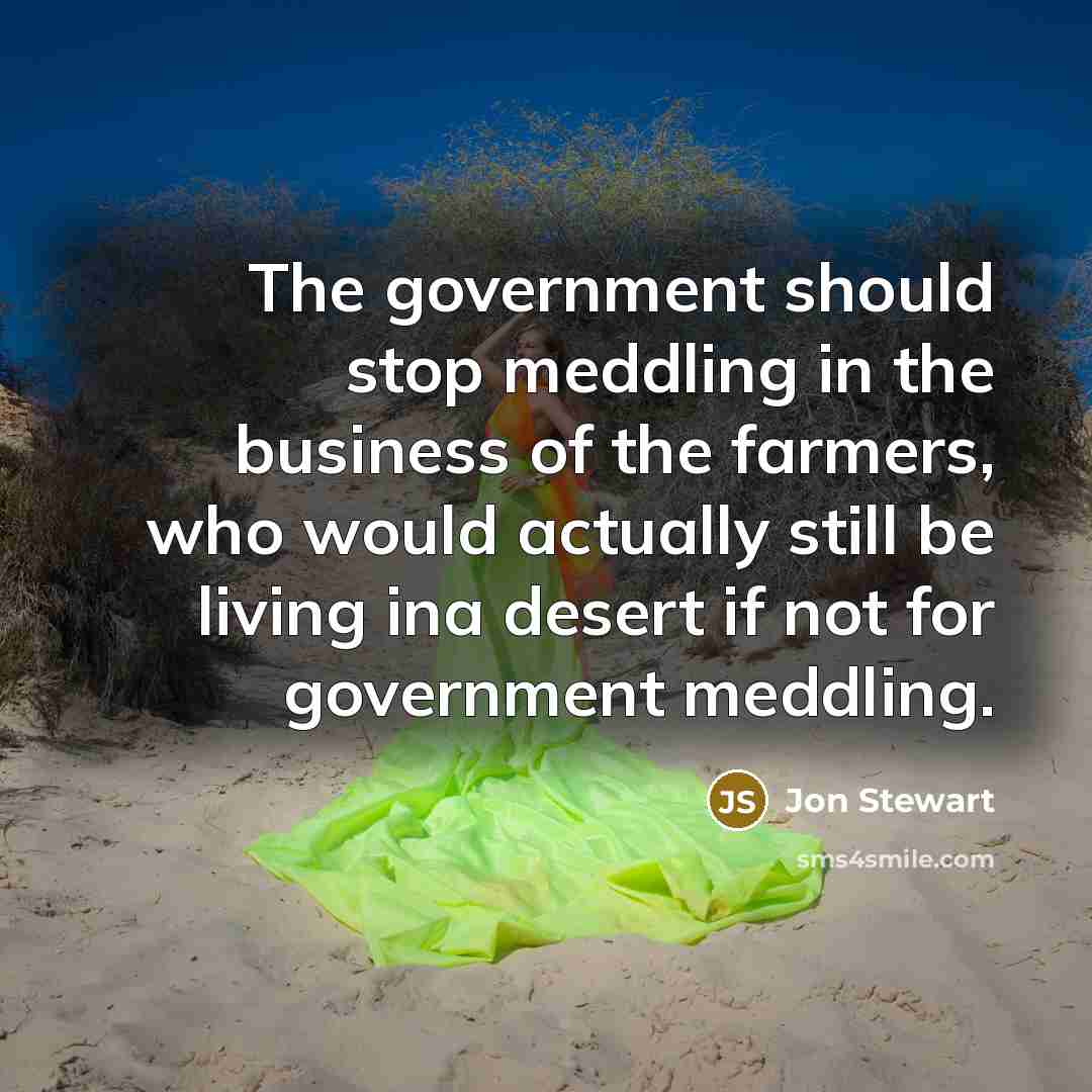 “The government should stop meddling in the business of the farmers, who would actually still be living ina desert if not for government meddling.” quote by Jon Stewart