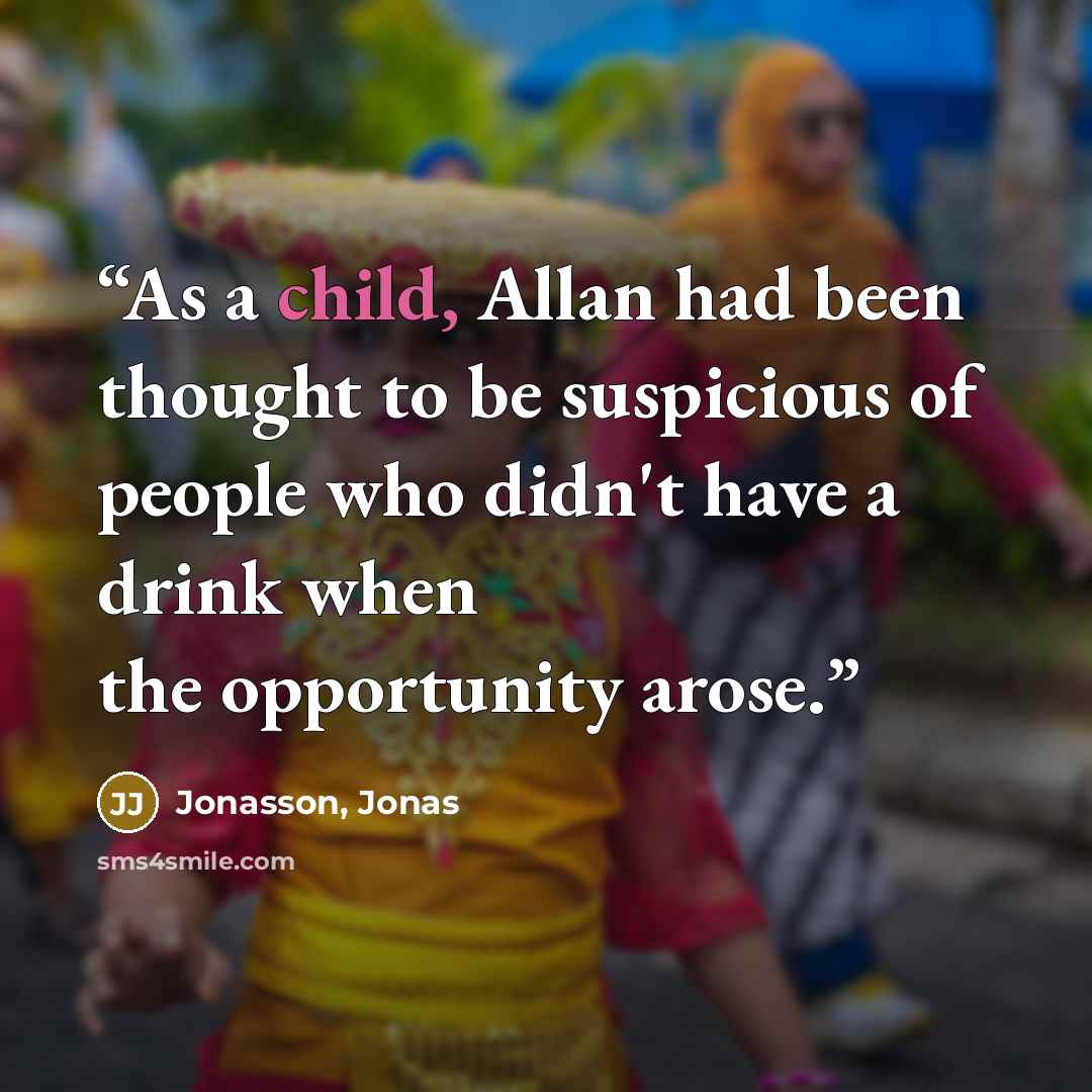 “As a child, Allan had been thought to be suspicious of people who didn't have a drink when the opportunity arose.” quote by Jonasson, Jonas