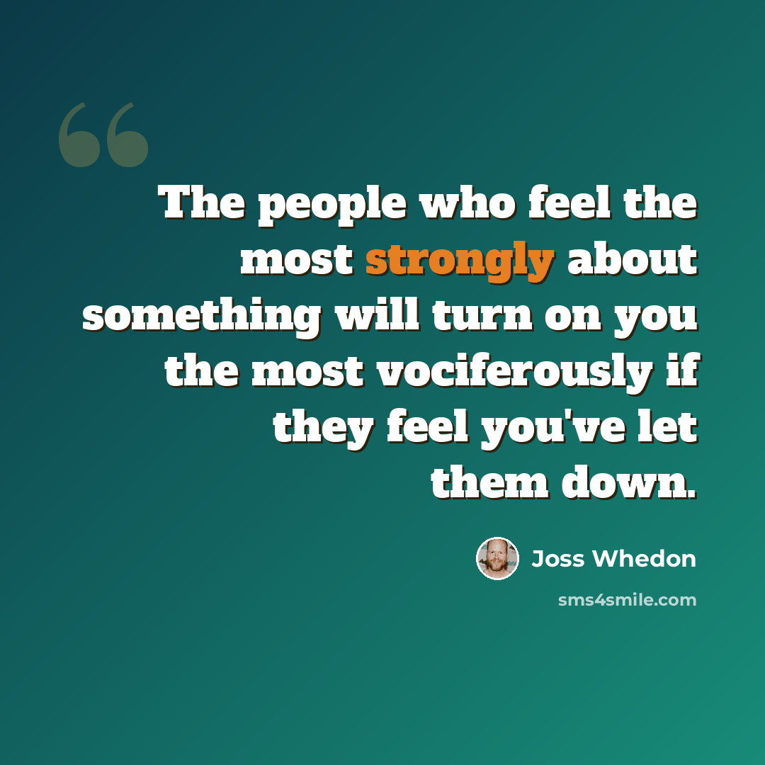 “The people who feel the most strongly about something will turn on you the most vociferously if they feel you've let them down.” quote by Joss Whedon