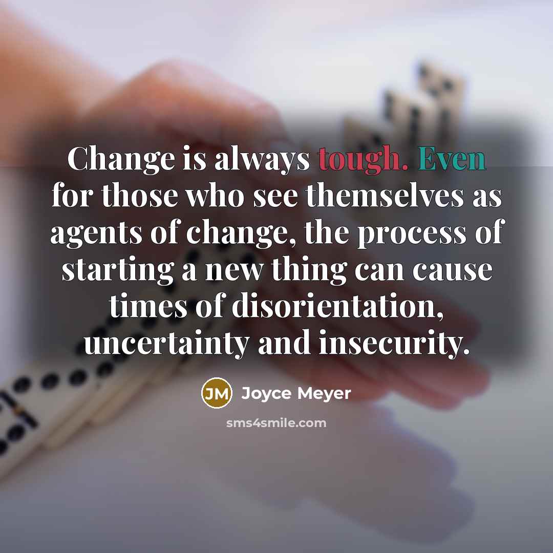 “Change is always tough. Even for those who see themselves as agents of change, the process of starting a new thing can cause times of disorientation, uncertainty and insecurity.” quote by Joyce Meyer