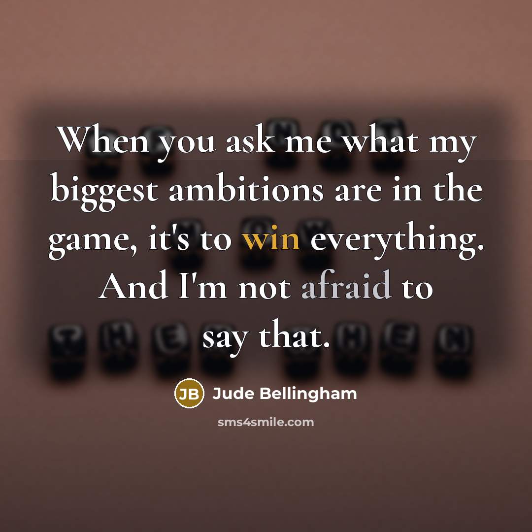 “When you ask me what my biggest ambitions are in the game, it's to win everything. And I'm not afraid to say that.” quote by Jude Bellingham