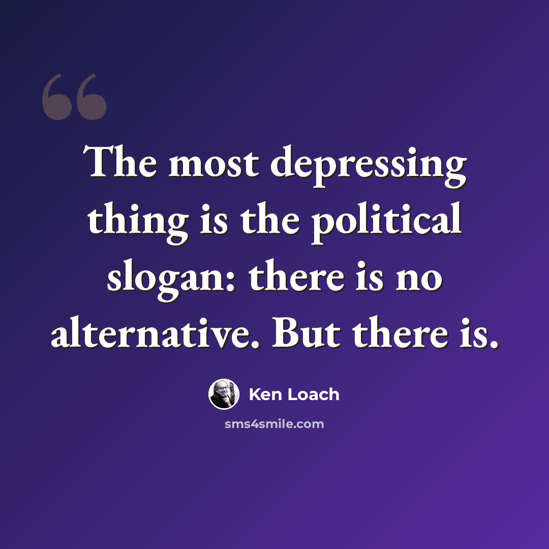 “The most depressing thing is the political slogan: there is no alternative. But there is.” quote by Ken Loach