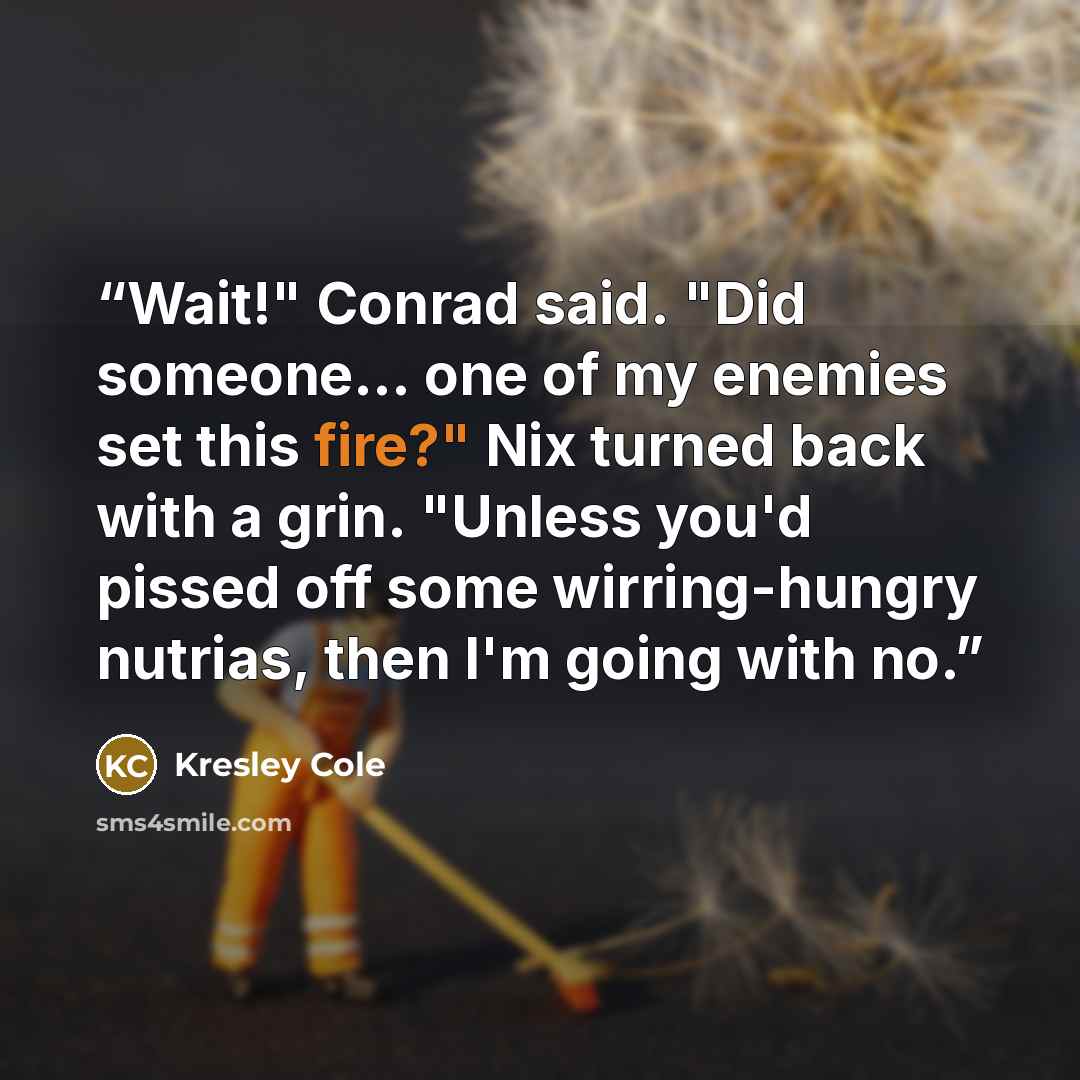 “Wait!" Conrad said. "Did someone... one of my enemies set this fire?" Nix turned back with a grin. "Unless you'd pissed off some wirring-hungry nutrias, then I'm going with no.” quote by Kresley Cole