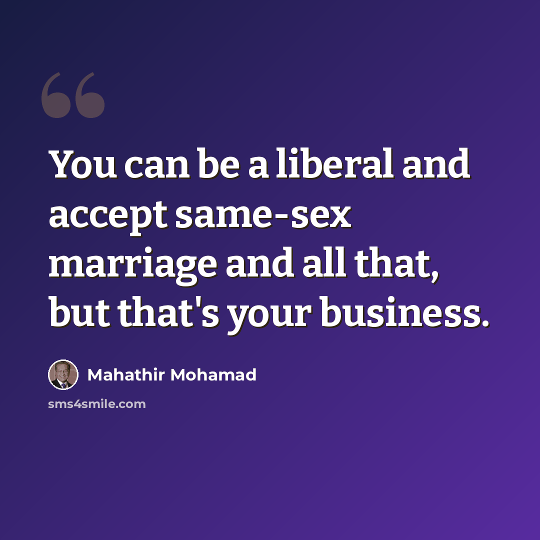 “You can be a liberal and accept same-sex marriage and all that, but that's your business.” quote by Mahathir Mohamad