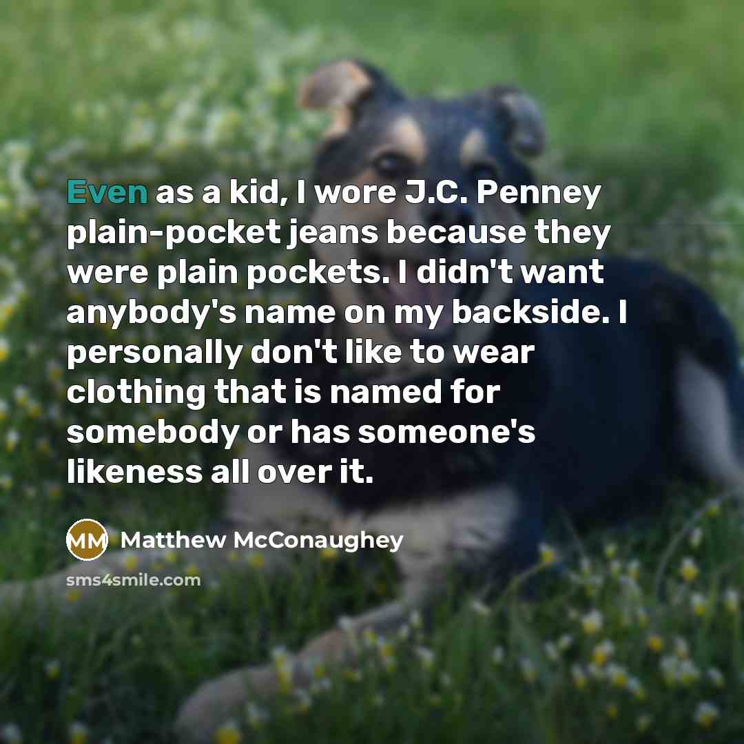 “Even as a kid, I wore J.C. Penney plain-pocket jeans because they were plain pockets. I didn't want anybody's name on my backside. I personally don't like to wear clothing that is named for somebody or has someone's likeness all over it.” quote by Matthew McConaughey
