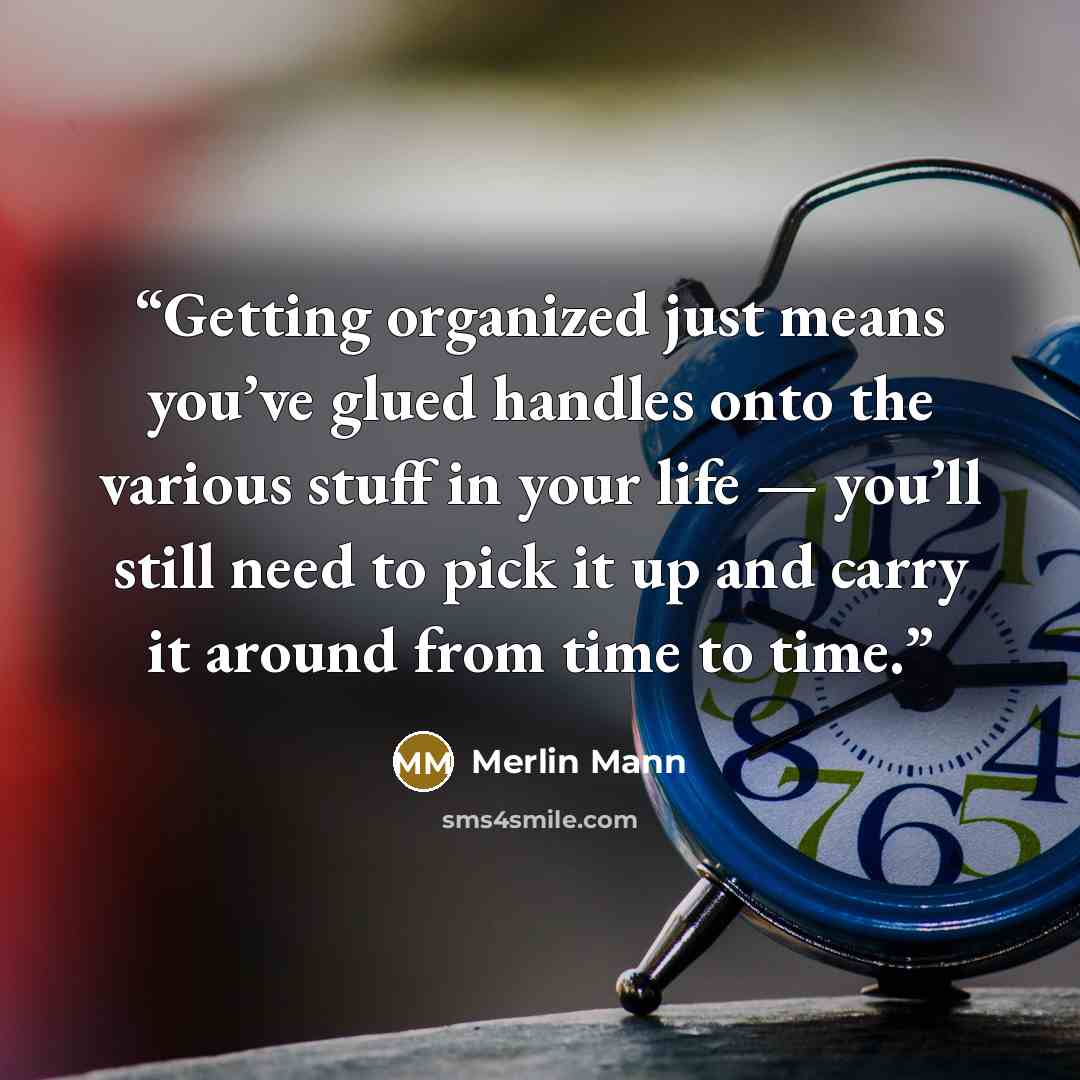 “Getting organized just means you’ve glued handles onto the various stuff in your life — you’ll still need to pick it up and carry it around from time to time.” quote by Merlin Mann