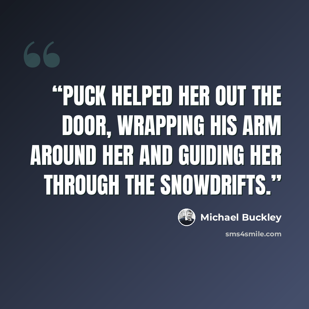 “Puck helped her out the door, wrapping his arm around her and guiding her through the snowdrifts.” quote by Michael Buckley