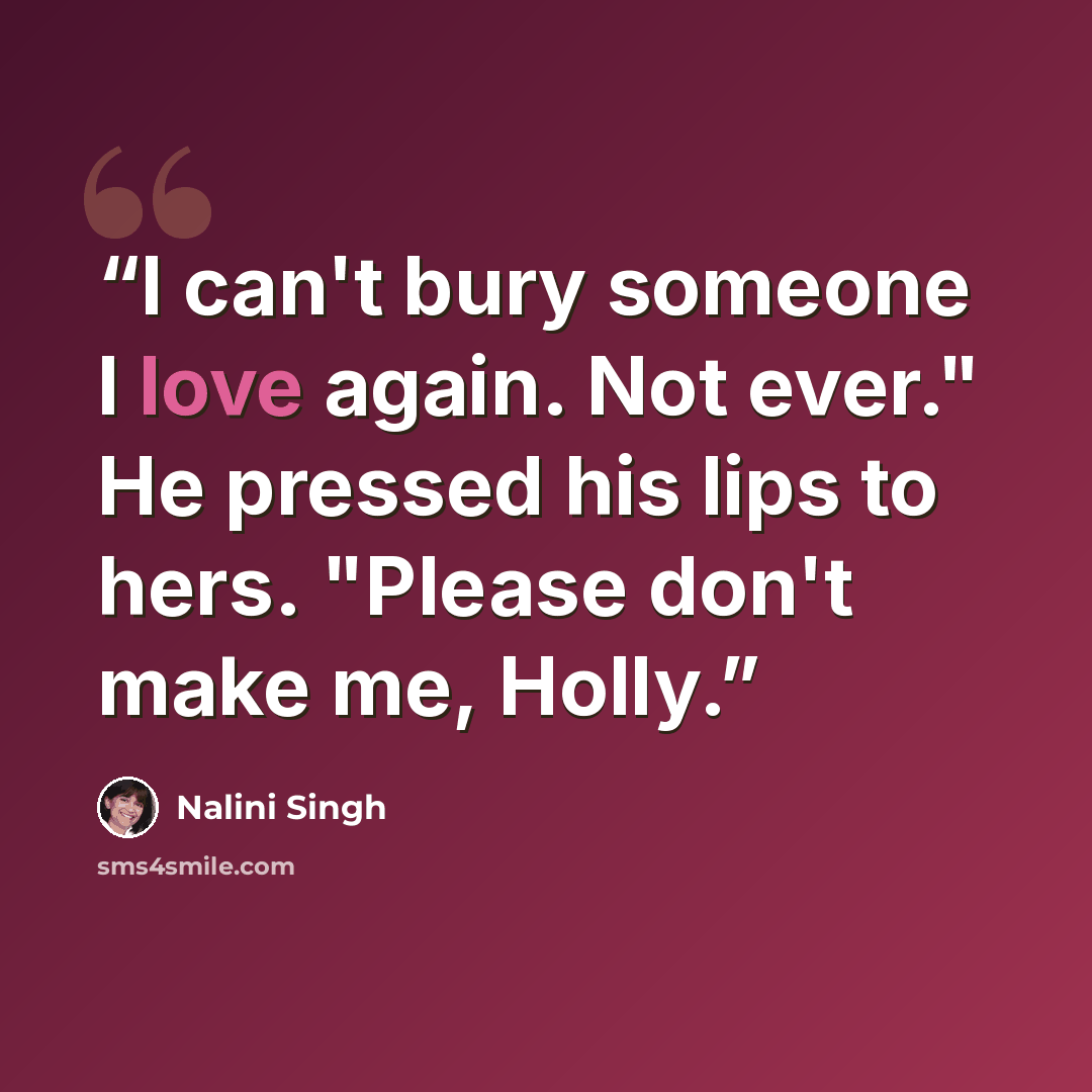 “I can't bury someone I love again. Not ever." He pressed his lips to hers. "Please don't make me, Holly.” quote by Nalini Singh