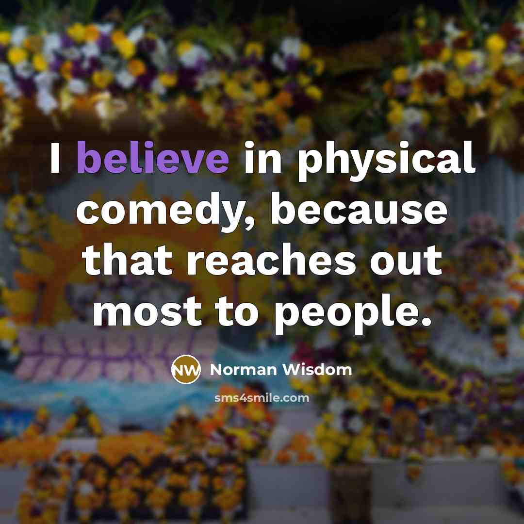 “I believe in physical comedy, because that reaches out most to people.” quote by Norman Wisdom