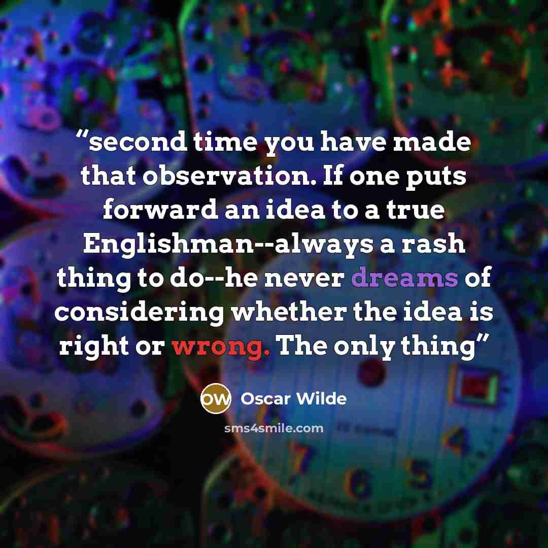 “second time you have made that observation. If one puts forward an idea to a true Englishman--always a rash thing to do--he never dreams of considering whether the idea is right or wrong. The only thing” quote by Oscar Wilde