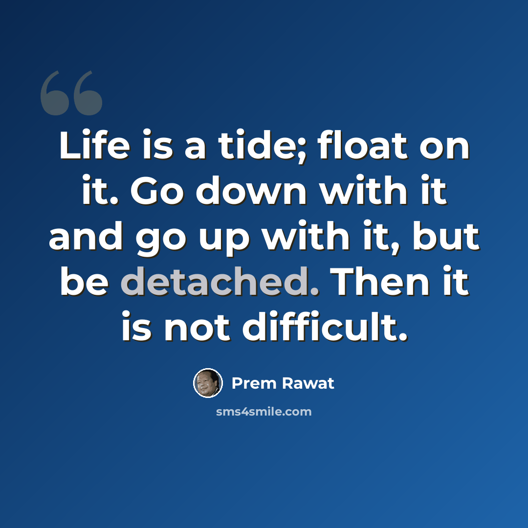 “Life is a tide; float on it. Go down with it and go up with it, but be detached. Then it is not difficult.” quote by Prem Rawat