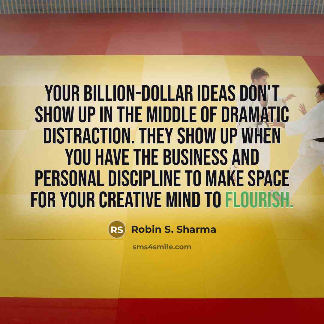 “Your billion-dollar ideas don't show up in the middle of dramatic distraction. They show up when you have the business and personal discipline to make space for your creative mind to flourish.” quote by Robin S. Sharma