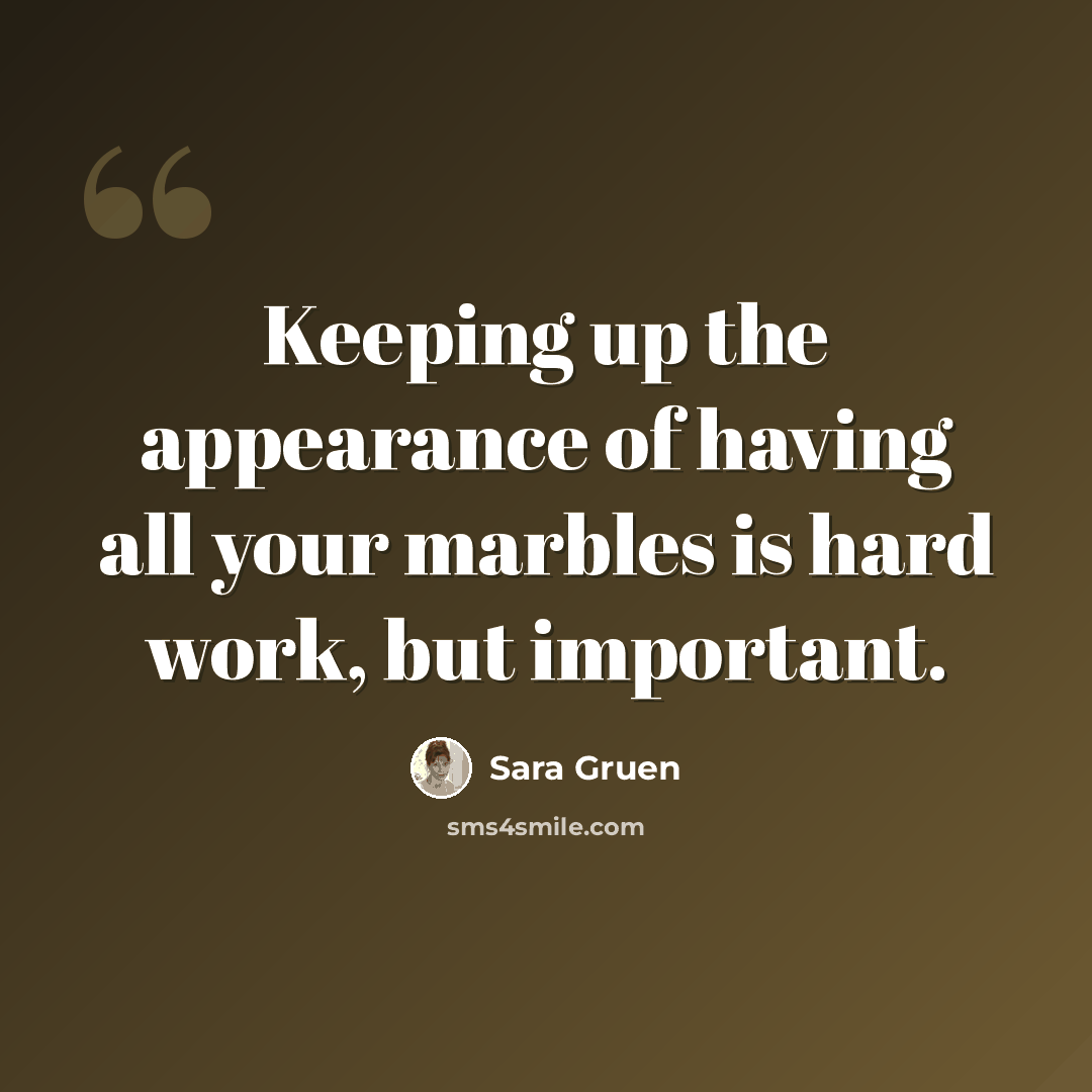 “Keeping up the appearance of having all your marbles is hard work, but important.” quote by Sara Gruen