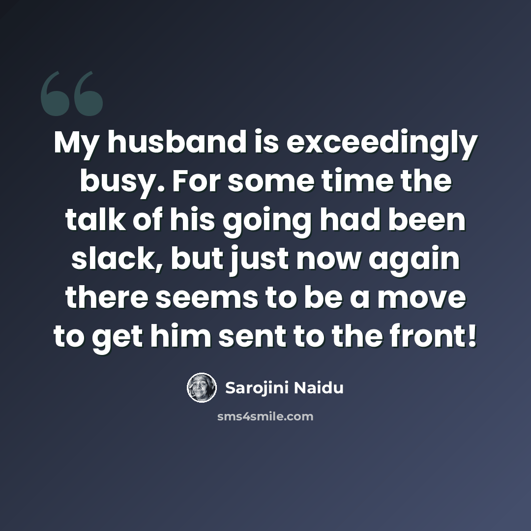 “My husband is exceedingly busy. For some time the talk of his going had been slack, but just now again there seems to be a move to get him sent to the front!” quote by Sarojini Naidu
