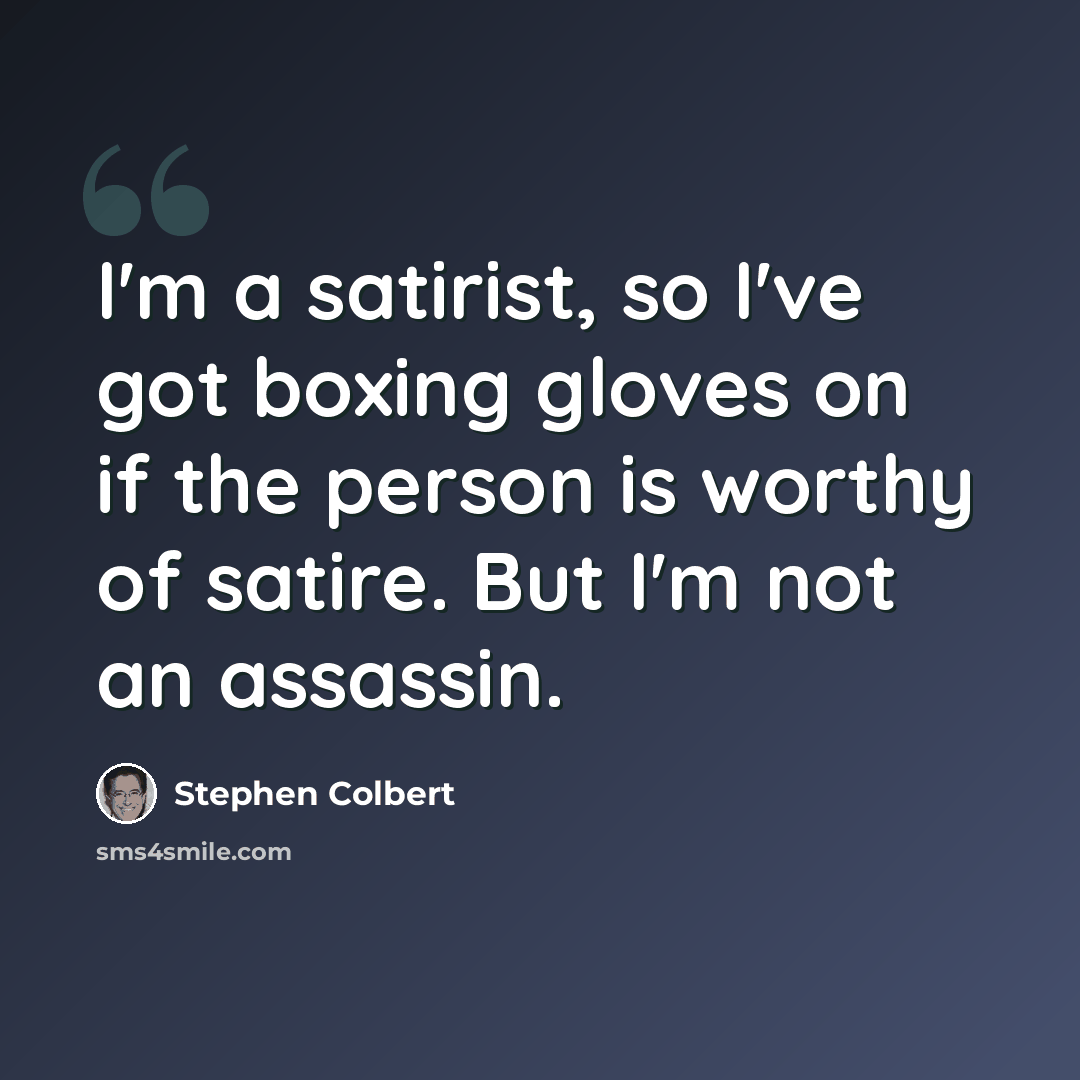 “I'm a satirist, so I've got boxing gloves on if the person is worthy of satire. But I'm not an assassin.” quote by Stephen Colbert