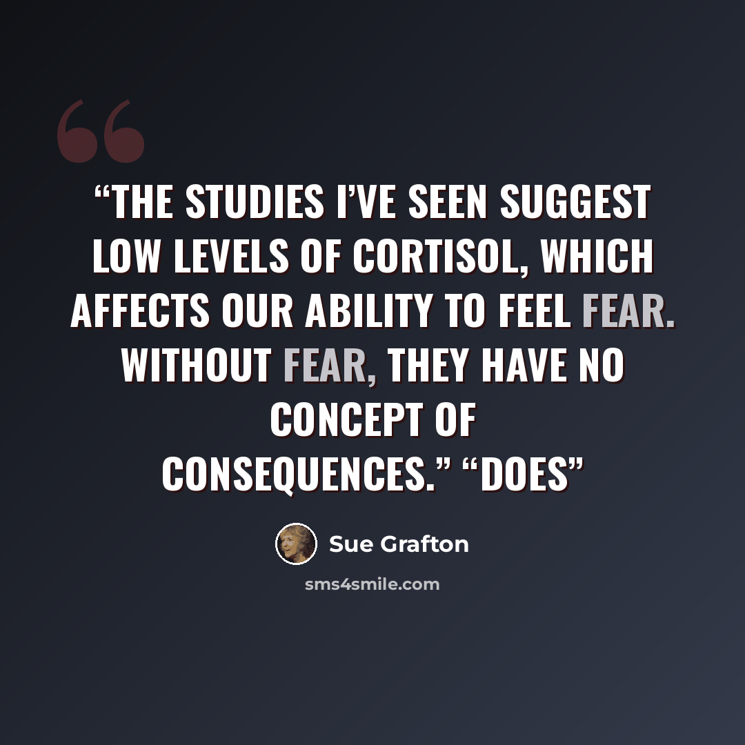 “The studies I’ve seen suggest low levels of cortisol, which affects our ability to feel fear. Without fear, they have no concept of consequences.” “Does” quote by Sue Grafton
