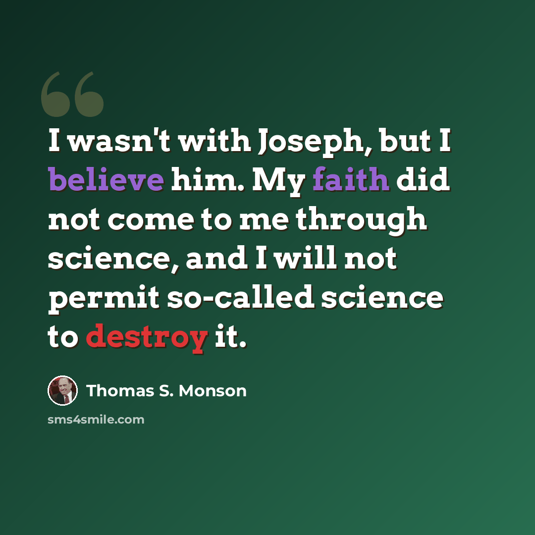 “I wasn't with Joseph, but I believe him. My faith did not come to me through science, and I will not permit so-called science to destroy it.” quote by Thomas S. Monson