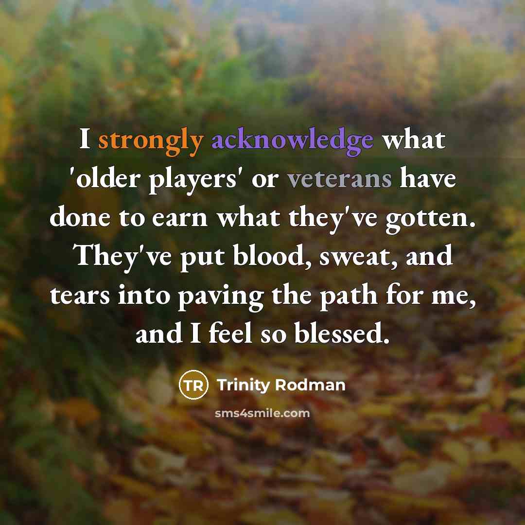 “I strongly acknowledge what 'older players' or veterans have done to earn what they've gotten. They've put blood, sweat, and tears into paving the path for me, and I feel so blessed.” quote by Trinity Rodman
