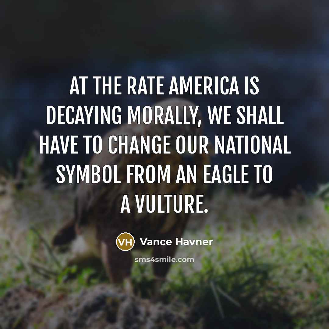 “At the rate America is decaying morally, we shall have to change our national symbol from an eagle to a vulture.” quote by Vance Havner