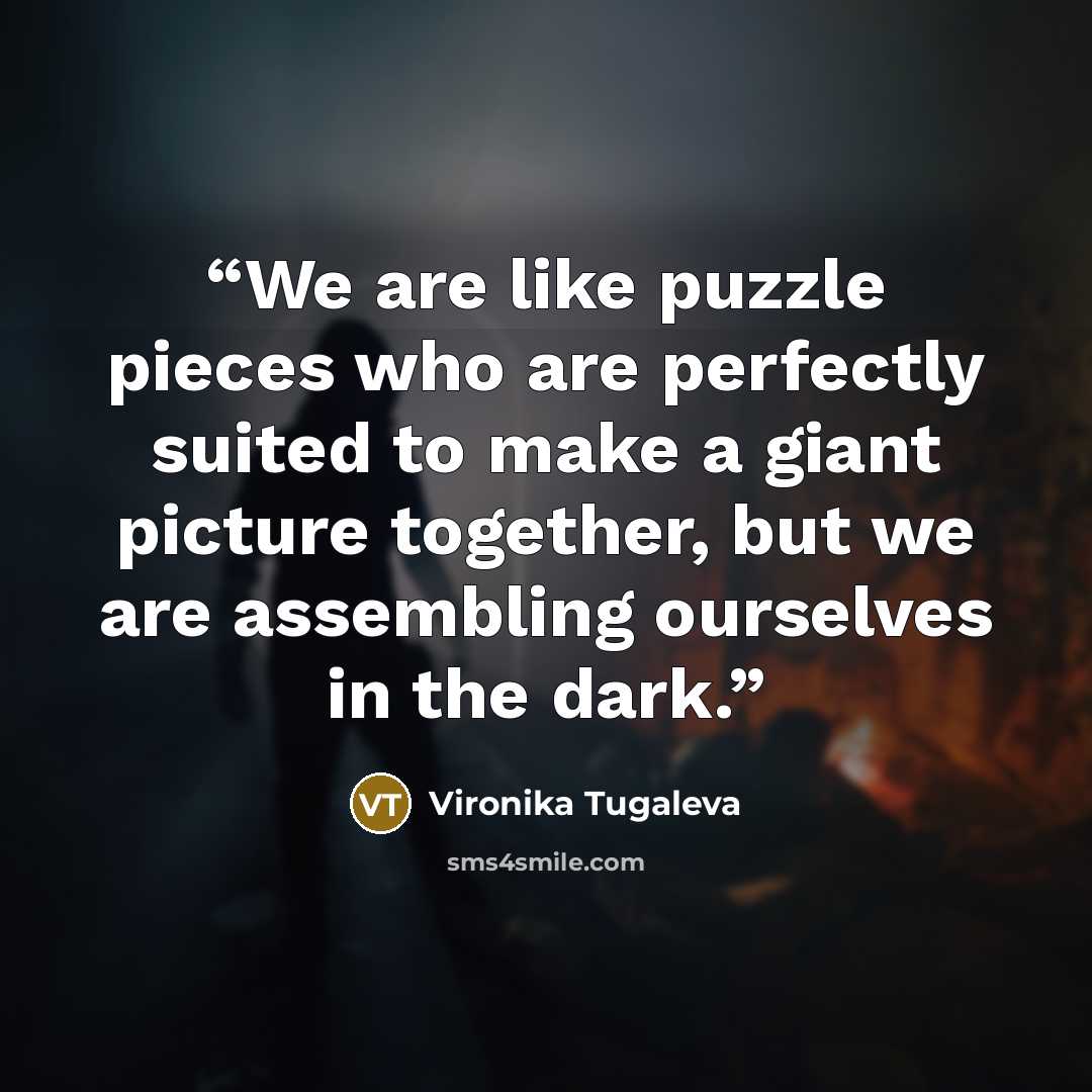“We are like puzzle pieces who are perfectly suited to make a giant picture together, but we are assembling ourselves in the dark.” quote by Vironika Tugaleva