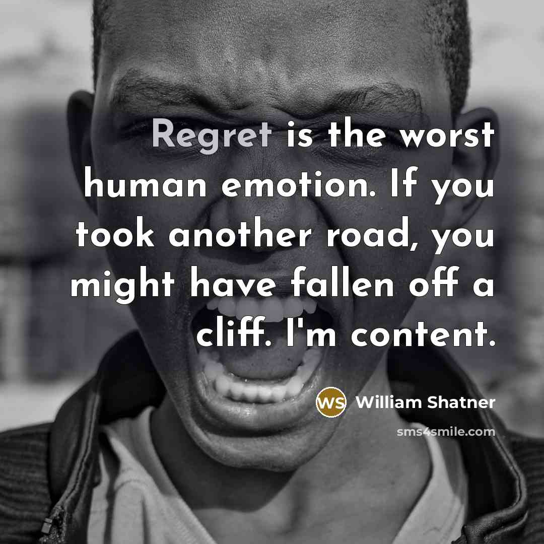 “Regret is the worst human emotion. If you took another road, you might have fallen off a cliff. I'm content.” quote by William Shatner
