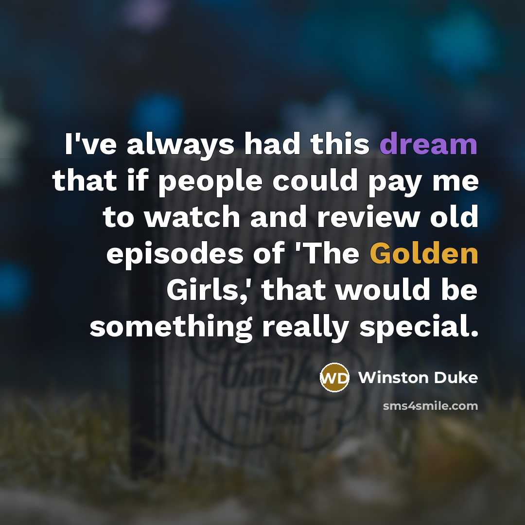 “I've always had this dream that if people could pay me to watch and review old episodes of 'The Golden Girls,' that would be something really special.” quote by Winston Duke