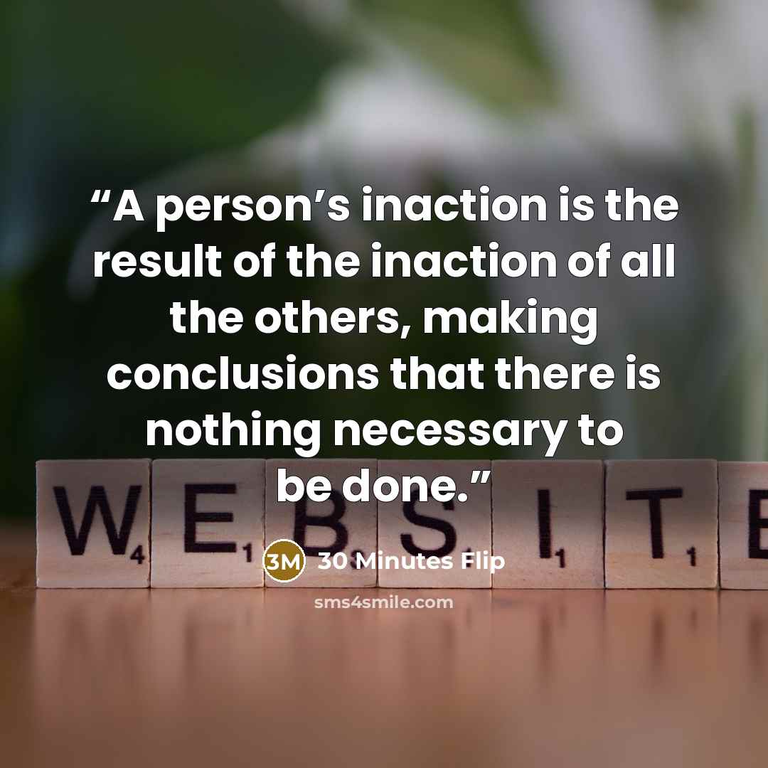 “A person’s inaction is the result of the inaction of all the others, making conclusions that there is nothing necessary to be done.” quote by 30 Minutes Flip