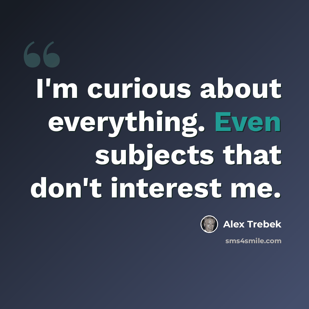 “I'm curious about everything. Even subjects that don't interest me.” quote by Alex Trebek