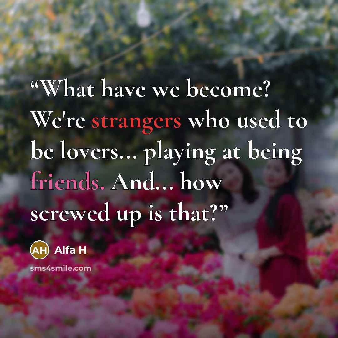 “What have we become? We're strangers who used to be lovers... playing at being friends. And... how screwed up is that?” quote by Alfa H