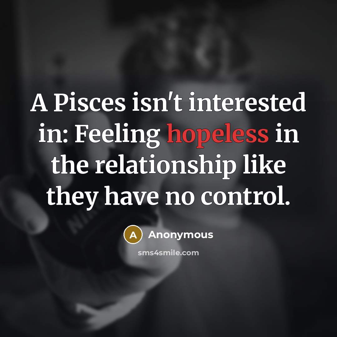 “A Pisces isn't interested in: Feeling hopeless in the relationship like they have no control.” quote by Anonymous