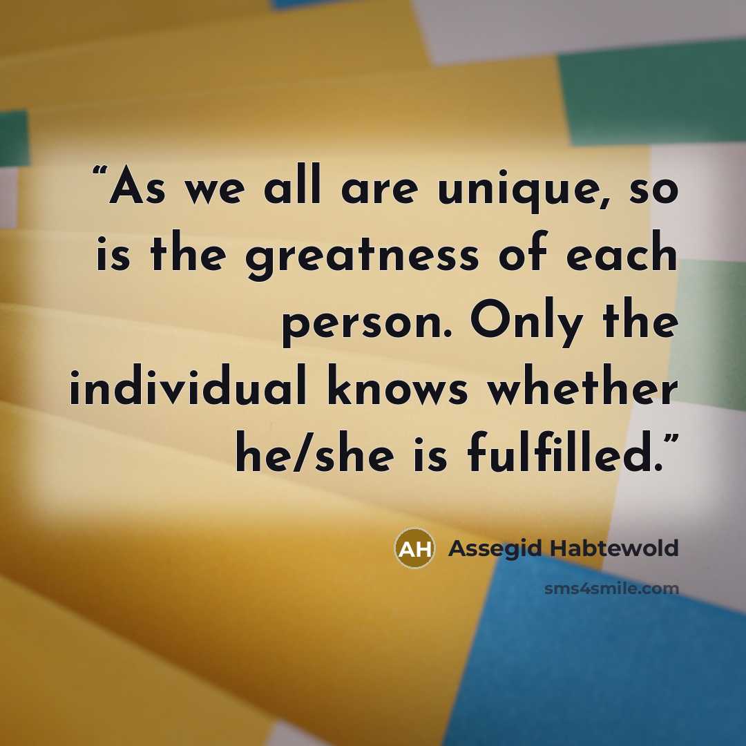 “As we all are unique, so is the greatness of each person. Only the individual knows whether he/she is fulfilled.” quote by Assegid Habtewold