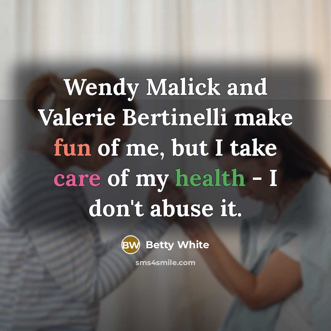 “Wendy Malick and Valerie Bertinelli make fun of me, but I take care of my health - I don't abuse it.” quote by Betty White