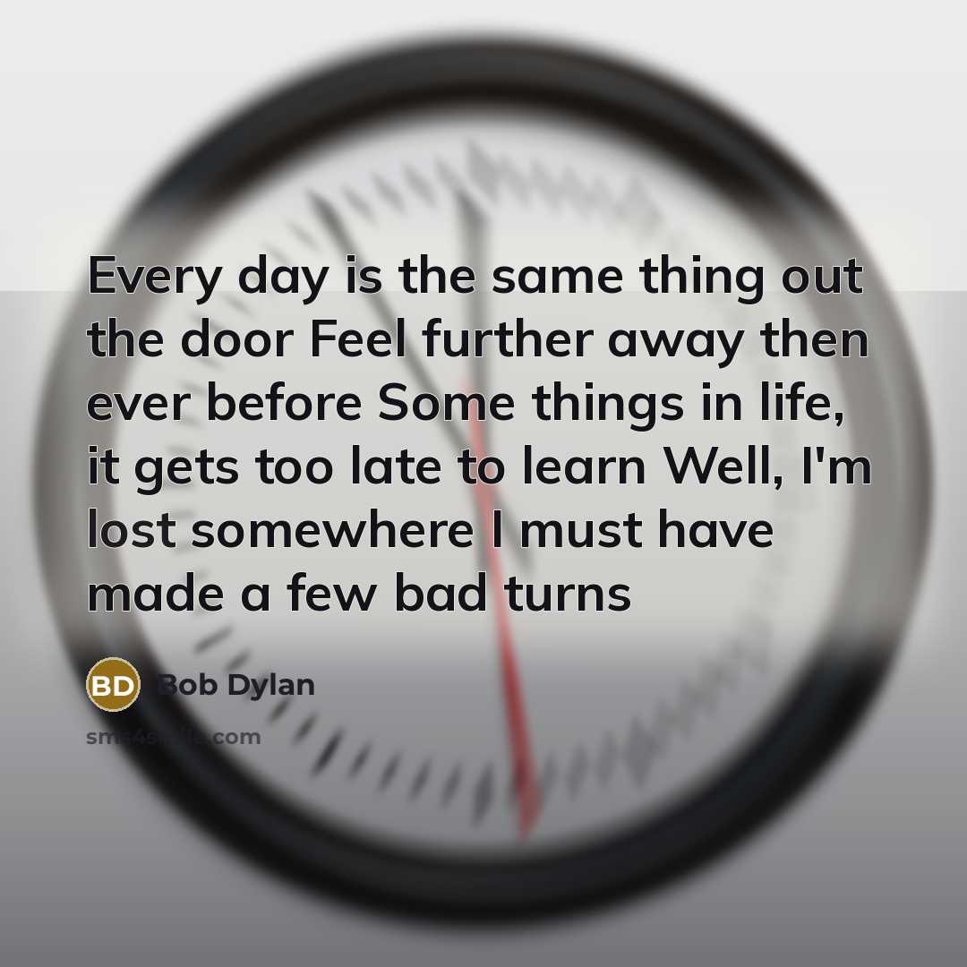 “Every day is the same thing out the door Feel further away then ever before Some things in life, it gets too late to learn Well, I'm lost somewhere I must have made a few bad turns” quote by Bob Dylan