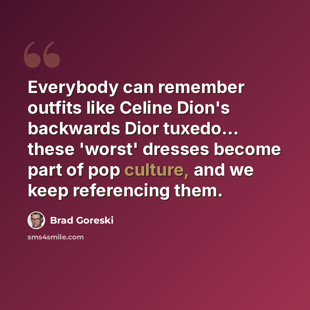 “Everybody can remember outfits like Celine Dion's backwards Dior tuxedo... these 'worst' dresses become part of pop culture, and we keep referencing them.” quote by Brad Goreski