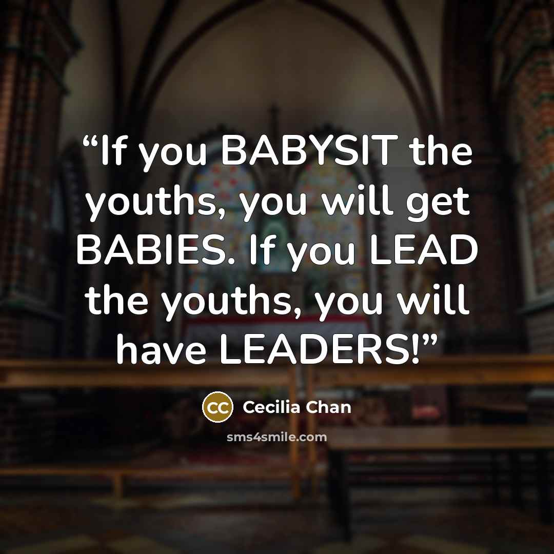 “If you BABYSIT the youths, you will get BABIES. If you LEAD the youths, you will have LEADERS!” quote by Cecilia Chan