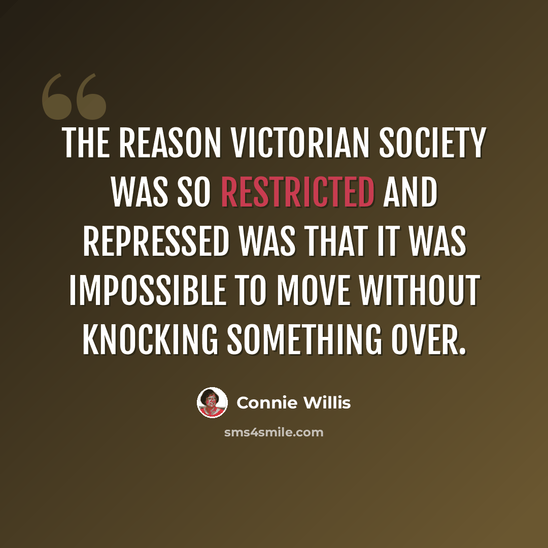 “The reason Victorian society was so restricted and repressed was that it was impossible to move without knocking something over.” quote by Connie Willis