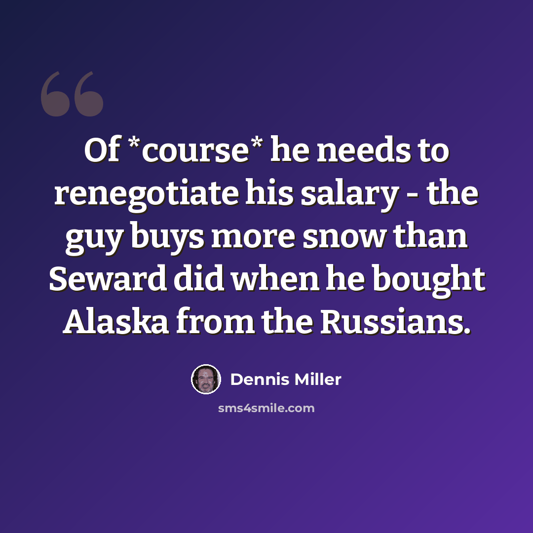 “Of *course* he needs to renegotiate his salary - the guy buys more snow than Seward did when he bought Alaska from the Russians.” quote by Dennis Miller